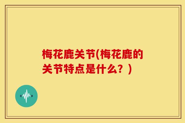 梅花鹿关节(梅花鹿的关节特点是什么？)