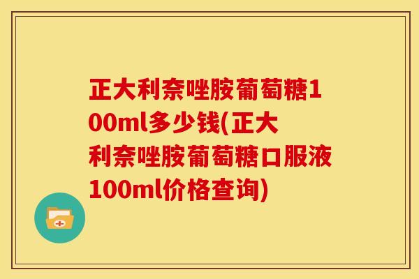 正大利奈唑胺葡萄糖100ml多少钱(正大利奈唑胺葡萄糖口服液100ml价格查询)