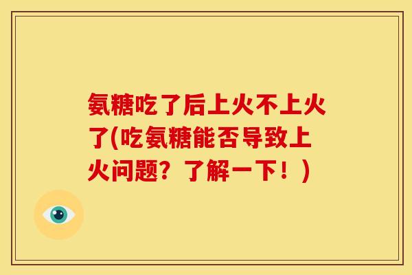 氨糖吃了后上火不上火了(吃氨糖能否导致上火问题？了解一下！)