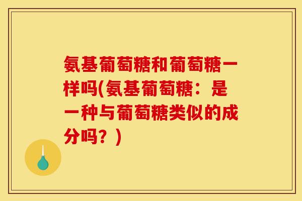氨基葡萄糖和葡萄糖一样吗(氨基葡萄糖：是一种与葡萄糖类似的成分吗？)