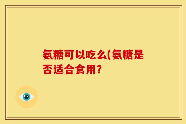 氨糖可以吃么(氨糖是否适合食用？