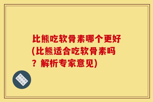 比熊吃软骨素哪个更好(比熊适合吃软骨素吗？解析专家意见)