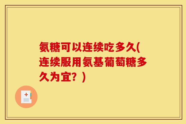 氨糖可以连续吃多久(连续服用氨基葡萄糖多久为宜？)