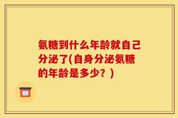 氨糖到什么年龄就自己分泌了(自身分泌氨糖的年龄是多少？)