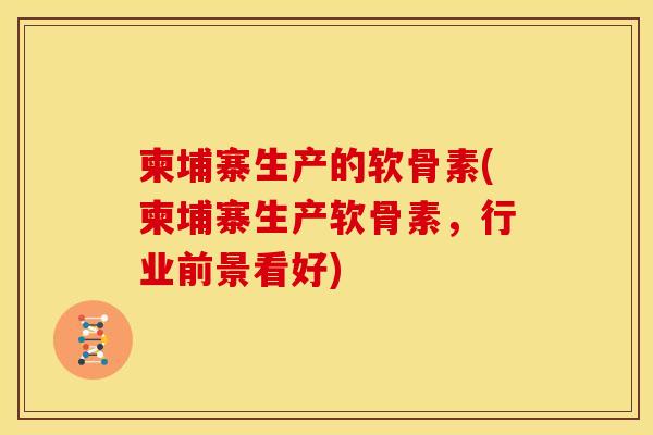 柬埔寨生产的软骨素(柬埔寨生产软骨素，行业前景看好)