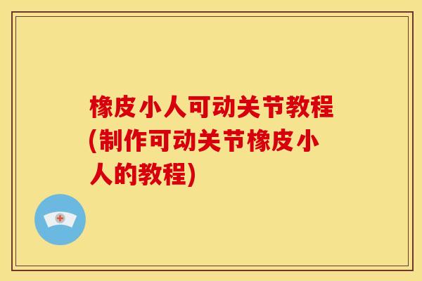 橡皮小人可动关节教程(制作可动关节橡皮小人的教程)