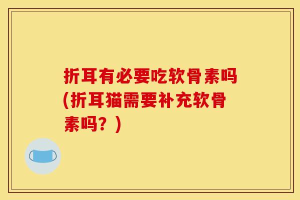 折耳有必要吃软骨素吗(折耳猫需要补充软骨素吗？)