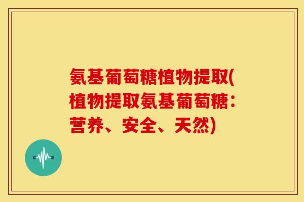 氨基葡萄糖植物提取(植物提取氨基葡萄糖：营养、安全、天然)
