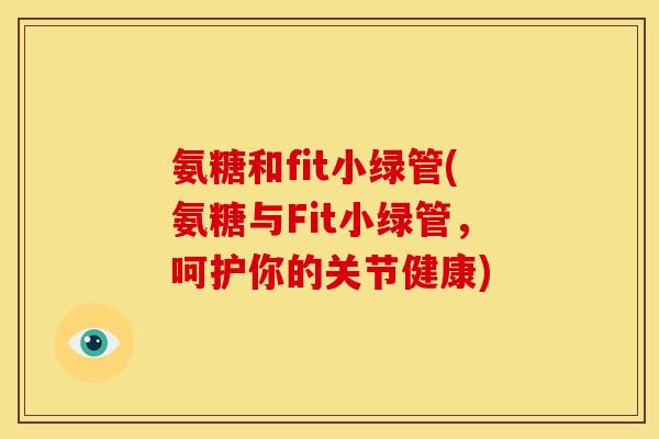 氨糖和fit小绿管(氨糖与Fit小绿管，呵护你的关节健康)