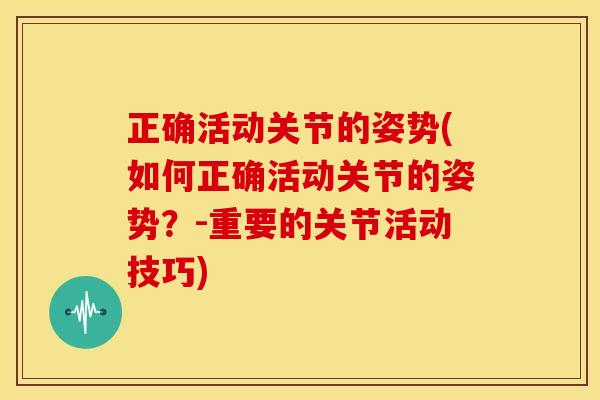正确活动关节的姿势(如何正确活动关节的姿势？-重要的关节活动技巧)
