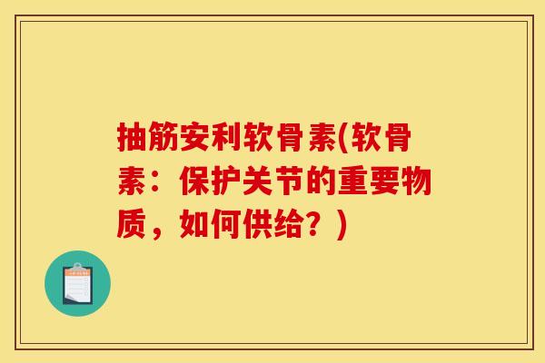 抽筋安利软骨素(软骨素：保护关节的重要物质，如何供给？)