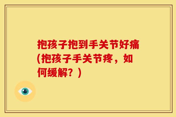 抱孩子抱到手关节好痛(抱孩子手关节疼，如何缓解？)