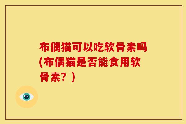 布偶猫可以吃软骨素吗(布偶猫是否能食用软骨素？)