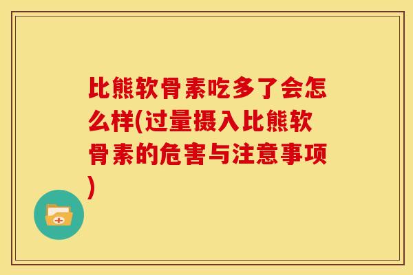比熊软骨素吃多了会怎么样(过量摄入比熊软骨素的危害与注意事项)