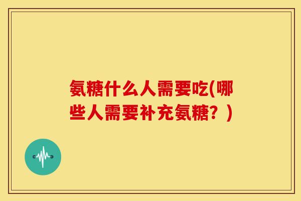 氨糖什么人需要吃(哪些人需要补充氨糖？)