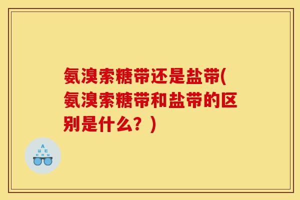 氨溴索糖带还是盐带(氨溴索糖带和盐带的区别是什么？)