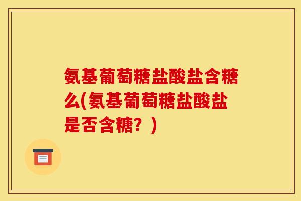 氨基葡萄糖盐酸盐含糖么(氨基葡萄糖盐酸盐是否含糖？)