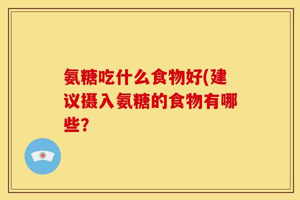 氨糖吃什么食物好(建议摄入氨糖的食物有哪些？