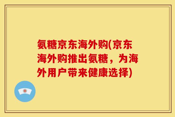 氨糖京东海外购(京东海外购推出氨糖，为海外用户带来健康选择)