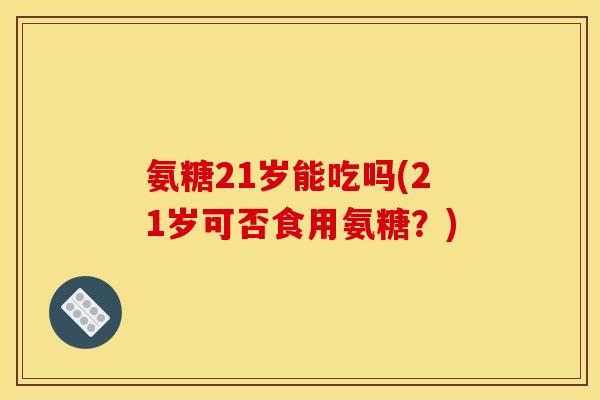 氨糖21岁能吃吗(21岁可否食用氨糖？)
