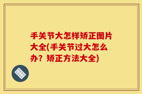手关节大怎样矫正图片大全(手关节过大怎么办？矫正方法大全)