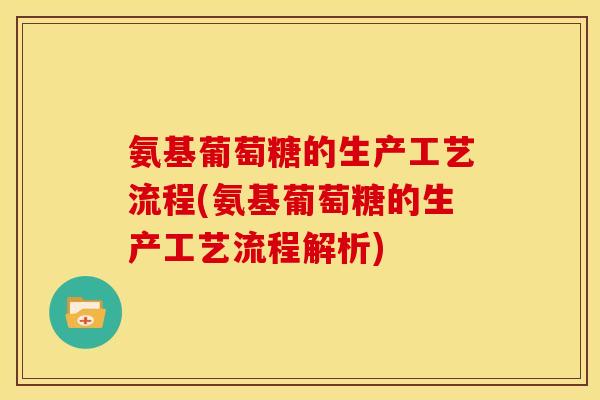 氨基葡萄糖的生产工艺流程(氨基葡萄糖的生产工艺流程解析)