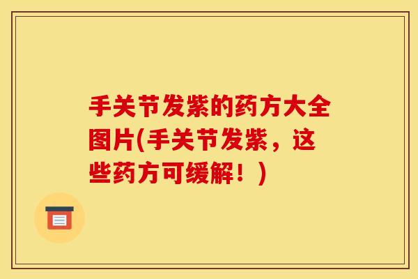手关节发紫的药方大全图片(手关节发紫，这些药方可缓解！)