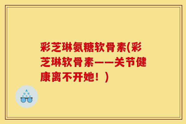 彩芝琳氨糖软骨素(彩芝琳软骨素——关节健康离不开她！)