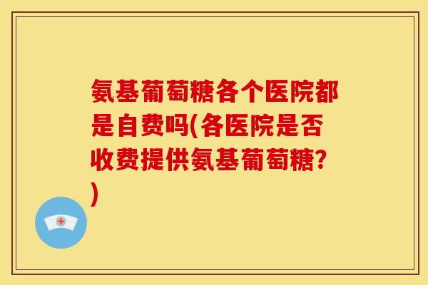 氨基葡萄糖各个医院都是自费吗(各医院是否收费提供氨基葡萄糖?)-第1张图片-关节骑士 氨基葡萄糖各个医院都是自费吗(各医院是否收费提供氨基葡萄糖?)-第1张图片-关节骑士