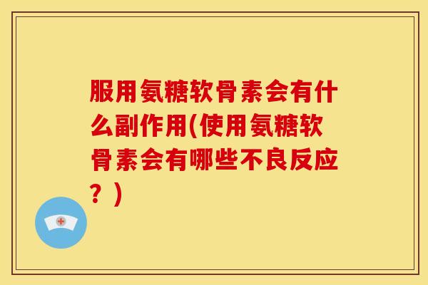 服用氨糖软骨素会有什么副作用(使用氨糖软骨素会有哪些不良反应？)