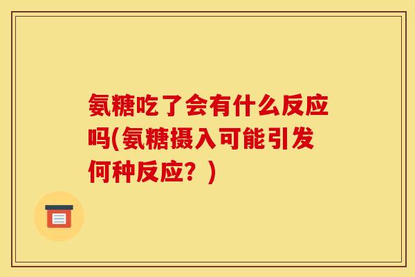 氨糖吃了会有什么反应吗(氨糖摄入可能引发何种反应?)-第1张图片-关节骑士 氨糖吃了会有什么反应吗(氨糖摄入可能引发何种反应?)-第1张图片-关节骑士
