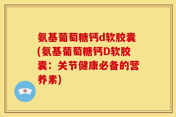 氨基葡萄糖钙d软胶囊(氨基葡萄糖钙D软胶囊：关节健康必备的营养素)