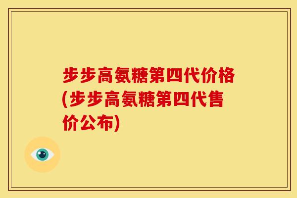 步步高氨糖第四代价格(步步高氨糖第四代售价公布)
