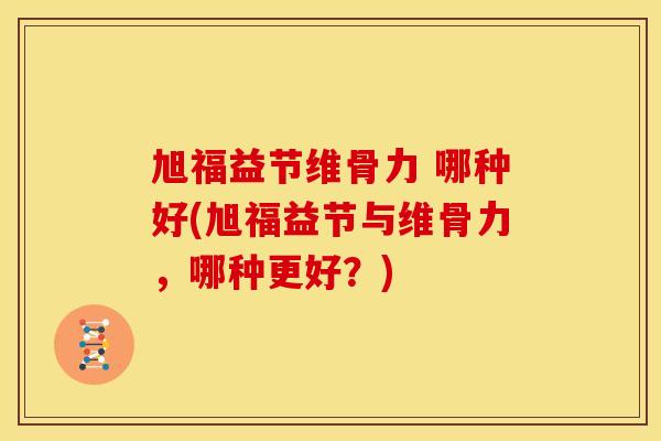 旭福益节维骨力 哪种好(旭福益节与维骨力，哪种更好？)