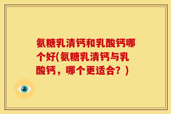 氨糖乳清钙和乳酸钙哪个好(氨糖乳清钙与乳酸钙，哪个更适合？)