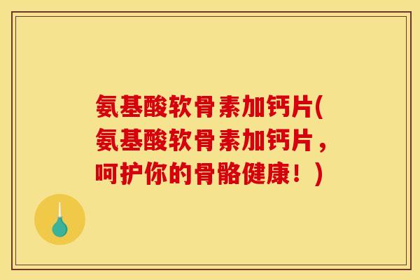 氨基酸软骨素加钙片(氨基酸软骨素加钙片，呵护你的骨骼健康！)