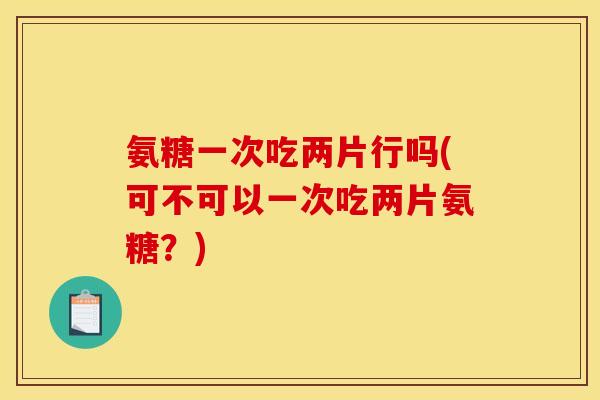 氨糖一次吃两片行吗(可不可以一次吃两片氨糖？)