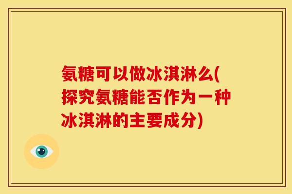 氨糖可以做冰淇淋么(探究氨糖能否作为一种冰淇淋的主要成分)