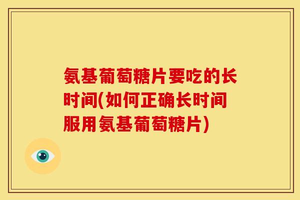 氨基葡萄糖片要吃的长时间(如何正确长时间服用氨基葡萄糖片)