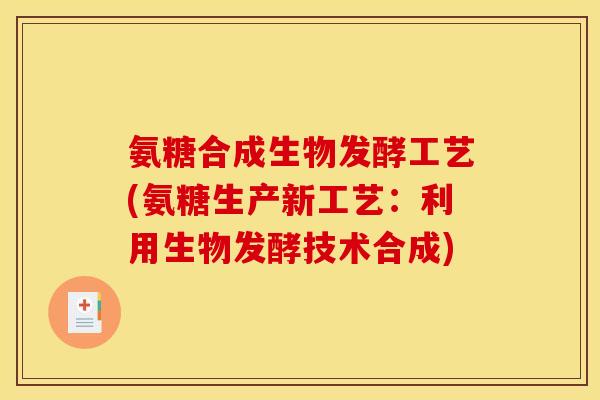 氨糖合成生物发酵工艺(氨糖生产新工艺：利用生物发酵技术合成)