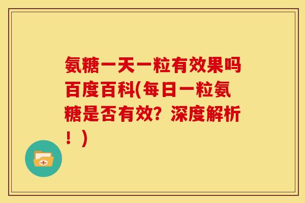 氨糖一天一粒有效果吗百度百科(每日一粒氨糖是否有效？深度解析！)