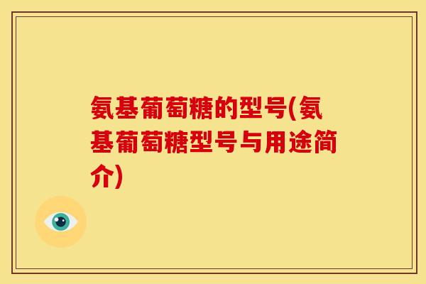 氨基葡萄糖的型号(氨基葡萄糖型号与用途简介)