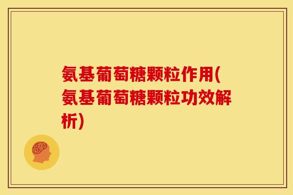 氨基葡萄糖颗粒作用(氨基葡萄糖颗粒功效解析)