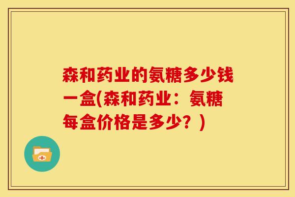 森和药业的氨糖多少钱一盒(森和药业：氨糖每盒价格是多少？)