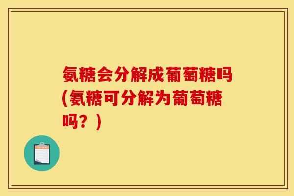 氨糖会分解成葡萄糖吗(氨糖可分解为葡萄糖吗？)