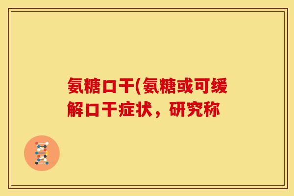 氨糖口干(氨糖或可缓解口干症状，研究称
