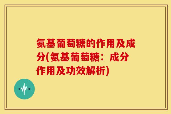 氨基葡萄糖的作用及成分(氨基葡萄糖：成分作用及功效解析)