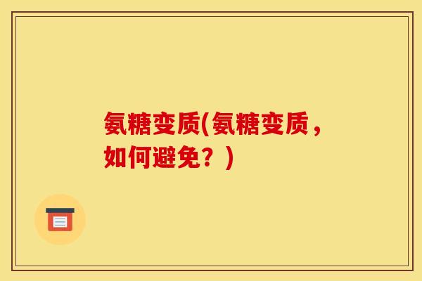 氨糖变质(氨糖变质，如何避免？)
