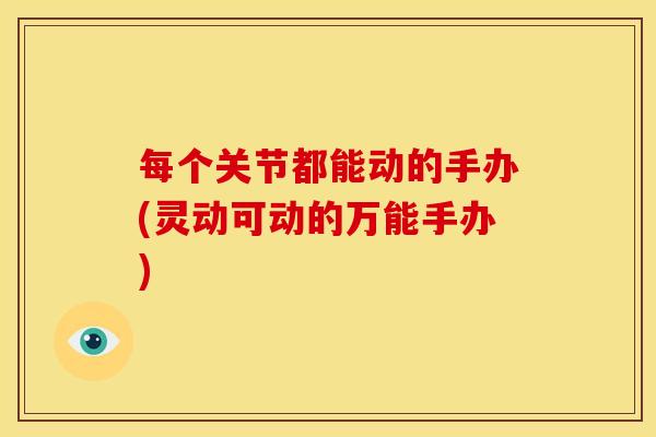 每个关节都能动的手办(灵动可动的万能手办)