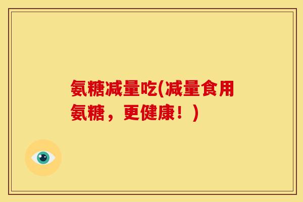 氨糖减量吃(减量食用氨糖，更健康！)